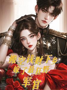 搬空钱财下乡嫁了最狂野军官全文免费阅读